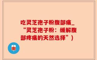 吃灵芝孢子粉腹部痛_“灵芝孢子粉：缓解腹部疼痛的天然选择”)