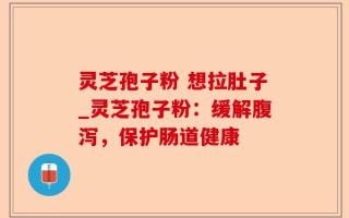 灵芝孢子粉 想拉肚子_灵芝孢子粉：缓解腹泻，保护肠道健康