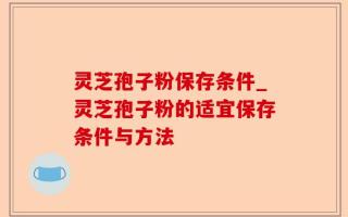 灵芝孢子粉保存条件_灵芝孢子粉的适宜保存条件与方法