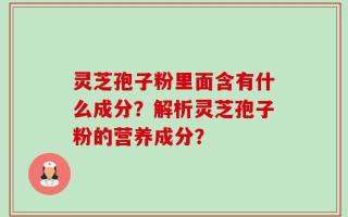 灵芝孢子粉里面含有什么成分？解析灵芝孢子粉的营养成分？
