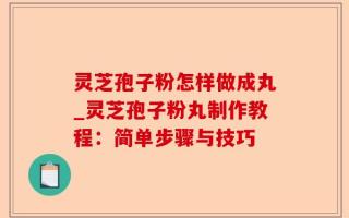 灵芝孢子粉怎样做成丸_灵芝孢子粉丸制作教程：简单步骤与技巧