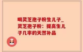 喝灵芝孢子粉生儿子_灵芝孢子粉：提高生儿子几率的天然补品