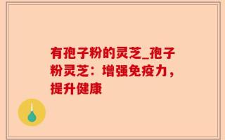 有孢子粉的灵芝_孢子粉灵芝：增强免疫力，提升健康