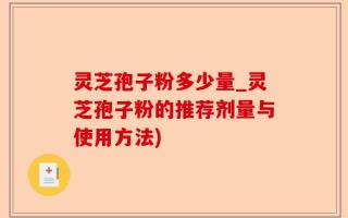 灵芝孢子粉多少量_灵芝孢子粉的推荐剂量与使用方法)