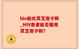 hiv能吃灵芝孢子粉_HIV患者能否服用灵芝孢子粉？