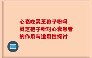 心衰吃灵芝孢子粉吗_灵芝孢子粉对心衰患者的作用与适用性探讨