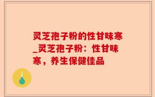 灵芝孢子粉的性甘味寒_灵芝孢子粉：性甘味寒，养生保健佳品