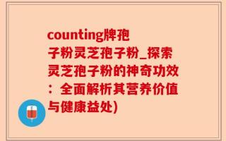counting牌孢子粉灵芝孢子粉_探索灵芝孢子粉的神奇功效：全面解析其营养价值与健康益处)