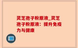灵芝孢子粉原液_灵芝孢子粉原液：提升免疫力与健康