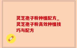 灵芝孢子粉种植配方_灵芝孢子粉高效种植技巧与配方