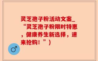 灵芝孢子粉活动文案_“灵芝孢子粉限时特惠，健康养生新选择，速来抢购！”)