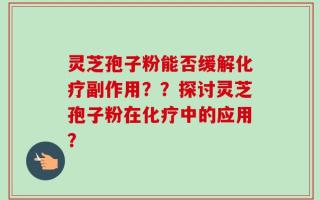 灵芝孢子粉能否缓解化疗副作用？？探讨灵芝孢子粉在化疗中的应用？