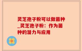 灵芝孢子粉可以做菌种_灵芝孢子粉：作为菌种的潜力与应用