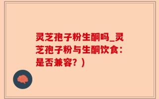 灵芝孢子粉生酮吗_灵芝孢子粉与生酮饮食：是否兼容？)