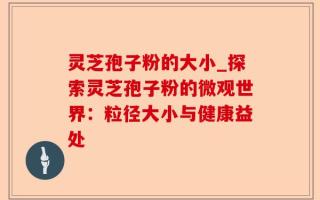 灵芝孢子粉的大小_探索灵芝孢子粉的微观世界：粒径大小与健康益处