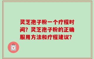灵芝孢子粉一个疗程时间？灵芝孢子粉的正确服用方法和疗程建议？