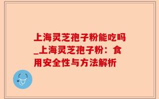 上海灵芝孢子粉能吃吗_上海灵芝孢子粉：食用安全性与方法解析