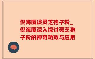 倪海厦谈灵芝孢子粉_倪海厦深入探讨灵芝孢子粉的神奇功效与应用