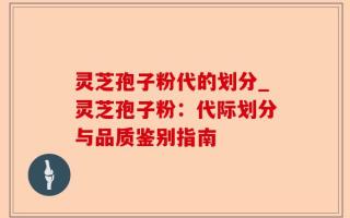 灵芝孢子粉代的划分_灵芝孢子粉：代际划分与品质鉴别指南