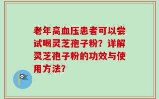 老年高血压患者可以尝试喝灵芝孢子粉？详解灵芝孢子粉的功效与使用方法？