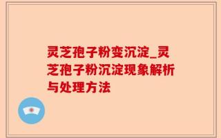 灵芝孢子粉变沉淀_灵芝孢子粉沉淀现象解析与处理方法