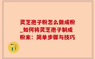灵芝孢子粉怎么做成粉_如何将灵芝孢子制成粉末：简单步骤与技巧