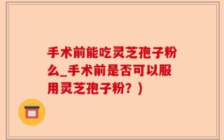 手术前能吃灵芝孢子粉么_手术前是否可以服用灵芝孢子粉？)