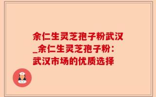 余仁生灵芝孢子粉武汉_余仁生灵芝孢子粉：武汉市场的优质选择