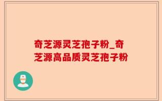 奇芝源灵芝孢子粉_奇芝源高品质灵芝孢子粉
