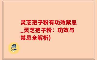 灵芝孢子粉有功效禁忌_灵芝孢子粉：功效与禁忌全解析)