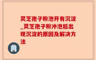 灵芝孢子粉泡开有沉淀_灵芝孢子粉冲泡后出现沉淀的原因及解决方法