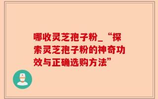 哪收灵芝孢子粉_“探索灵芝孢子粉的神奇功效与正确选购方法”