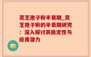灵芝孢子粉半衰期_灵芝孢子粉的半衰期研究：深入探讨其稳定性与应用潜力
