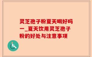 灵芝孢子粉夏天喝好吗一_夏天饮用灵芝孢子粉的好处与注意事项