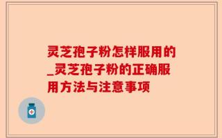灵芝孢子粉怎样服用的_灵芝孢子粉的正确服用方法与注意事项