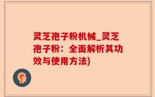 灵芝孢子粉机械_灵芝孢子粉：全面解析其功效与使用方法)