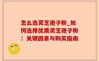 怎么选灵芝孢子粉_如何选择优质灵芝孢子粉：关键因素与购买指南