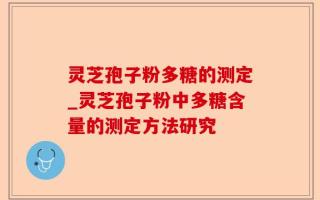 灵芝孢子粉多糖的测定_灵芝孢子粉中多糖含量的测定方法研究