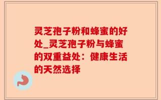 灵芝孢子粉和蜂蜜的好处_灵芝孢子粉与蜂蜜的双重益处：健康生活的天然选择
