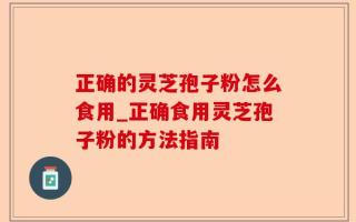 正确的灵芝孢子粉怎么食用_正确食用灵芝孢子粉的方法指南