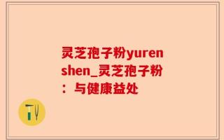 灵芝孢子粉yurenshen_灵芝孢子粉：与健康益处