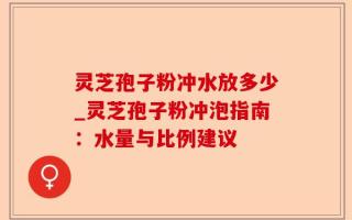 灵芝孢子粉冲水放多少_灵芝孢子粉冲泡指南：水量与比例建议