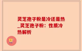 灵芝孢子粉是冷还是热_灵芝孢子粉：性质冷热解析