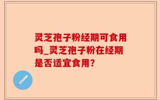 灵芝孢子粉经期可食用吗_灵芝孢子粉在经期是否适宜食用？