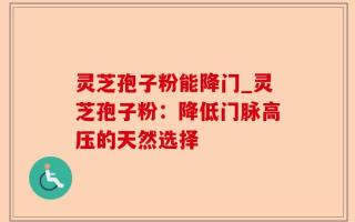 灵芝孢子粉能降门_灵芝孢子粉：降低门脉高压的天然选择