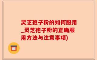 灵芝孢子粉的如何服用_灵芝孢子粉的正确服用方法与注意事项)