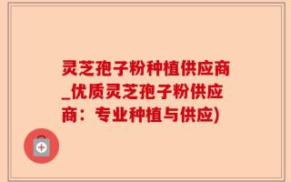 灵芝孢子粉种植供应商_优质灵芝孢子粉供应商：专业种植与供应)