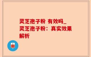 灵芝孢子粉 有效吗_灵芝孢子粉：真实效果解析