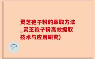 灵芝孢子粉的萃取方法_灵芝孢子粉高效提取技术与应用研究)