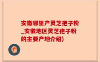 安徽哪里产灵芝孢子粉_安徽地区灵芝孢子粉的主要产地介绍)